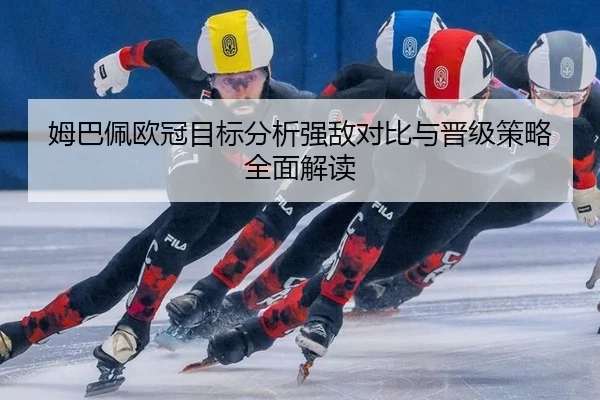 姆巴佩欧冠目标分析强敌对比与晋级策略全面解读