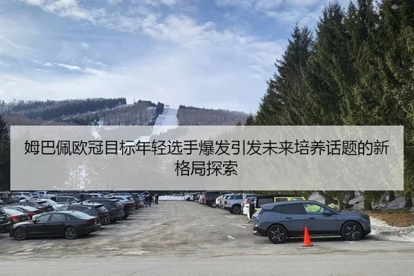 姆巴佩欧冠目标年轻选手爆发引发未来培养话题的新格局探索