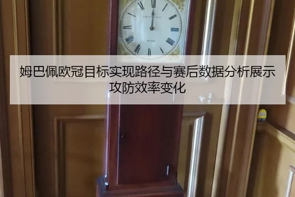 姆巴佩欧冠目标实现路径与赛后数据分析展示攻防效率变化