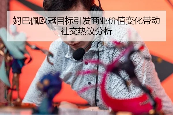 姆巴佩欧冠目标引发商业价值变化带动社交热议分析